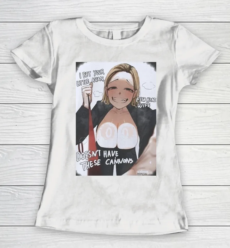 I Bet Your Little Asian Fish Head Wife Doesn’t Have These Cannons Anime Waifu Women T Shirt