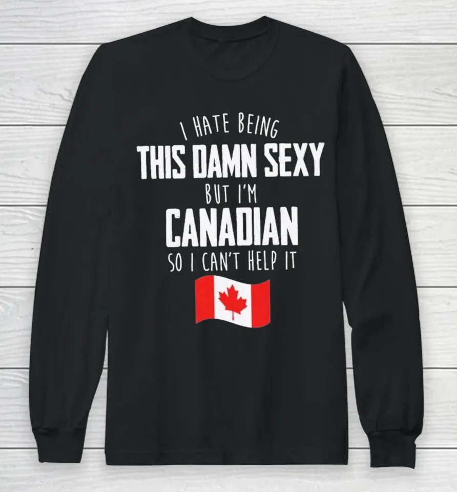 I Hate Being This Damn Sexy But I’m Canadian So I Can’t Help It Long Sleeve T Shirt