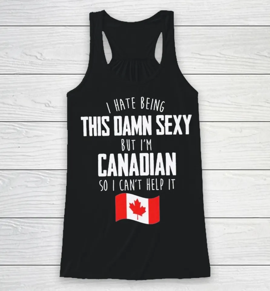 I Hate Being This Damn Sexy But I’m Canadian So I Can’t Help It Racerback Tank