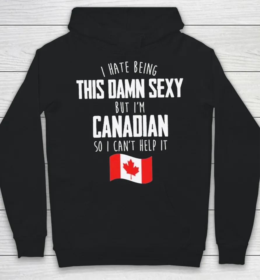I Hate Being This Damn Sexy But I’m Canadian So I Can’t Help It Hoodie