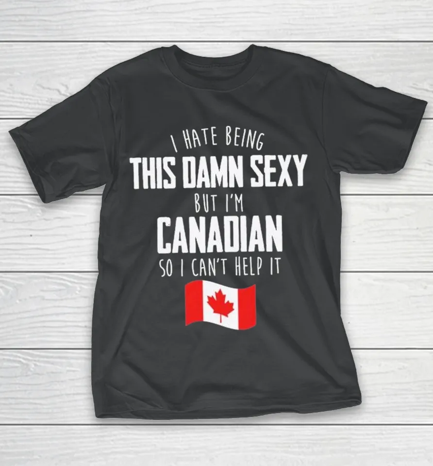 I Hate Being This Damn Sexy But I’m Canadian So I Can’t Help It Shirt I Hate Being This Damn Sexy But I’m Canadian So I Can’t Help It Shirt