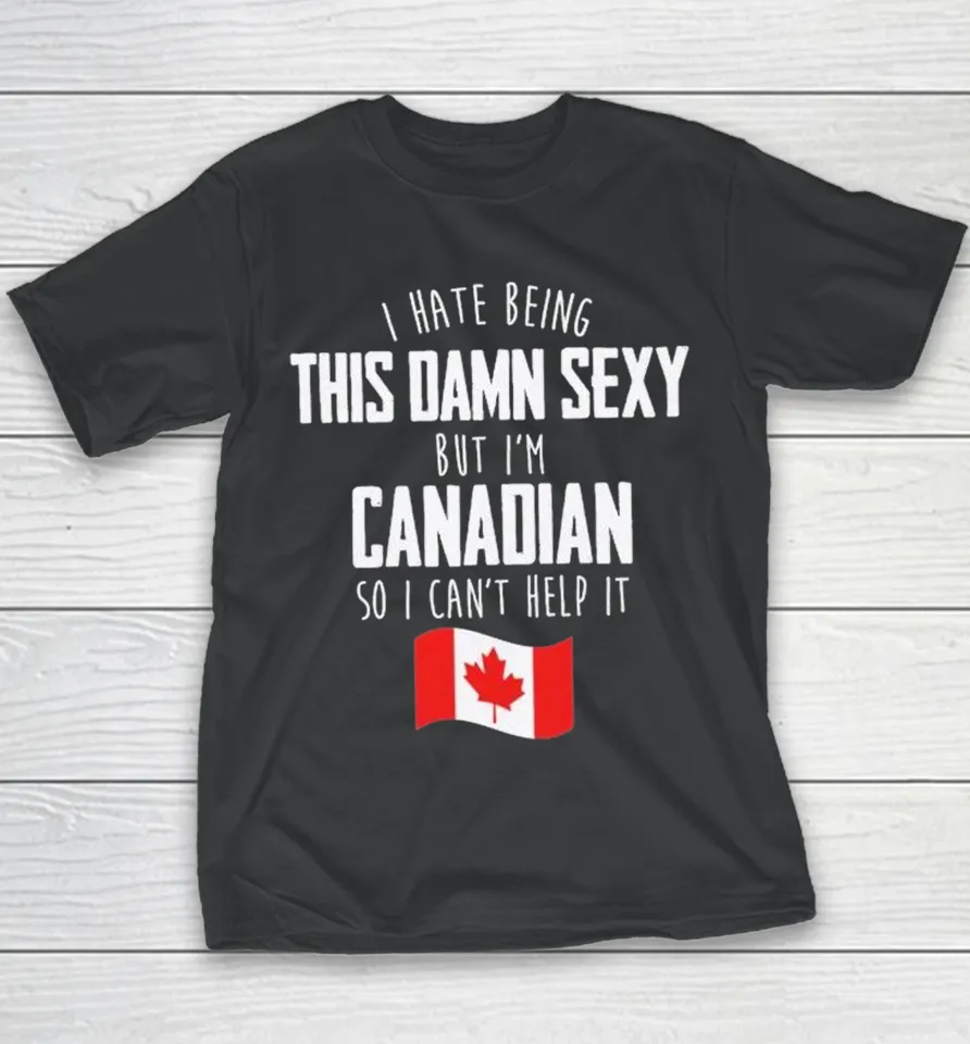 I Hate Being This Damn Sexy But I’m Canadian So I Can’t Help It Youth T Shirt