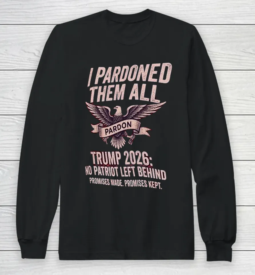 I Pardon Them All Trump 2026 No Patriot Left Behind Promises Made Promises Kept Eagle Long Sleeve T Shirt