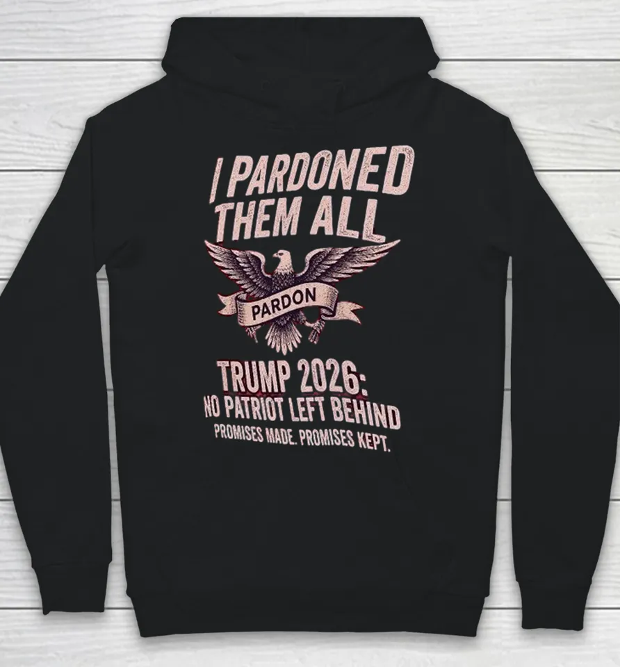 I Pardon Them All Trump 2026 No Patriot Left Behind Promises Made Promises Kept Eagle Hoodie