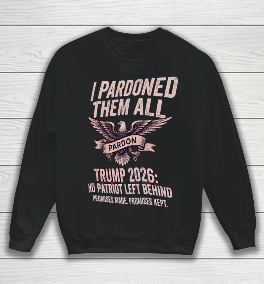 I Pardon Them All Trump 2026 No Patriot Left Behind Promises Made Promises Kept Eagle Sweatshirt