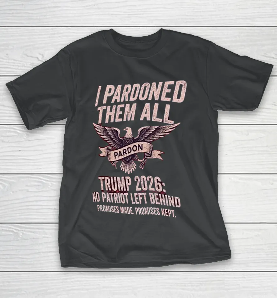 I Pardon Them All Trump 2026 No Patriot Left Behind Promises Made Promises Kept Eagle T Shirt