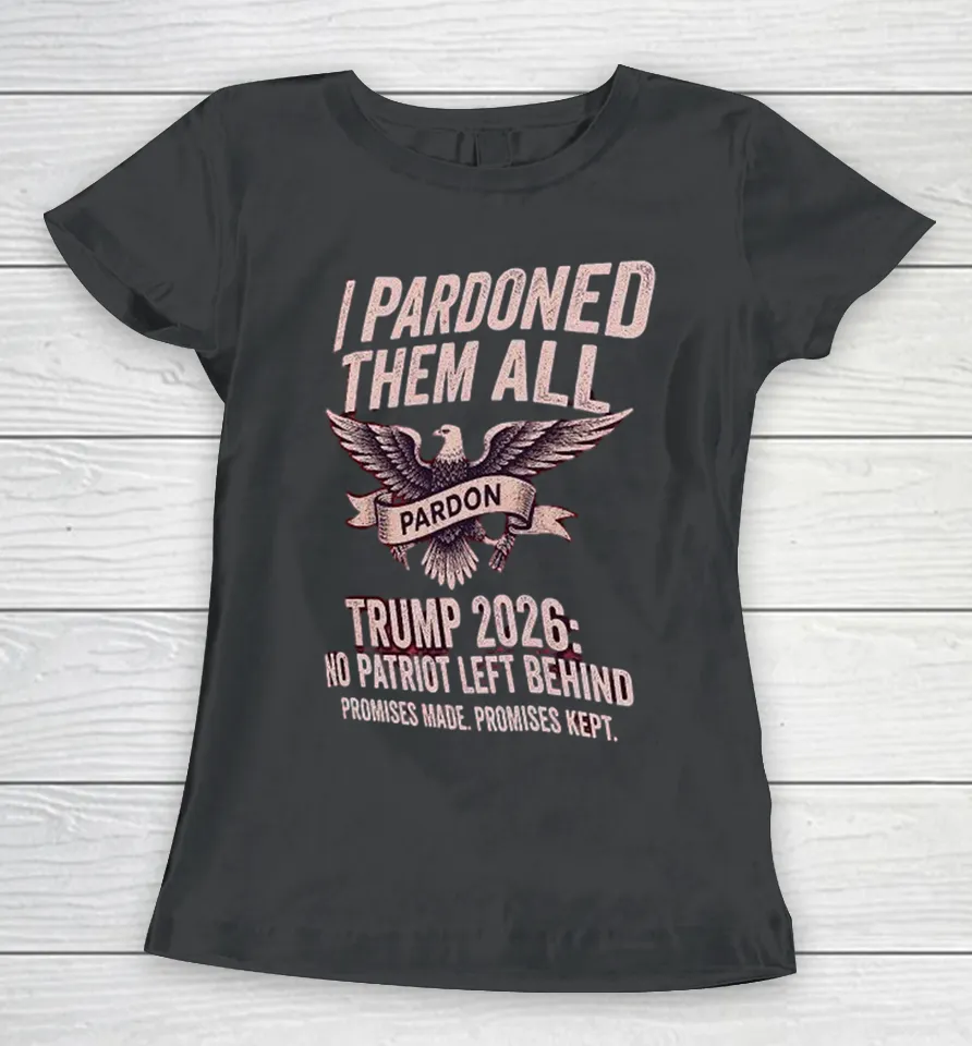 I Pardon Them All Trump 2026 No Patriot Left Behind Promises Made Promises Kept Eagle Women T Shirt