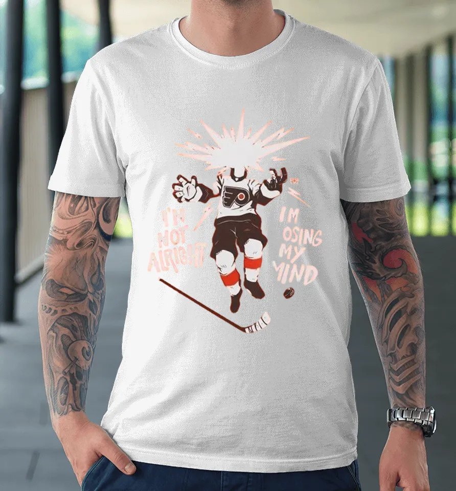 Philadelphia Flyers I’m Not Alright I’m Losing My Mind Premium T Shirt