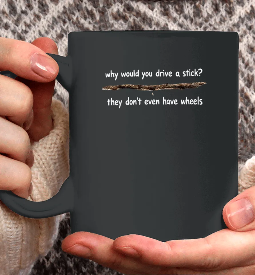 Why Would You Drive A Stick They Don’t Even Have Wheels Coffee Mug