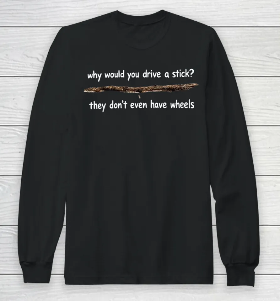 Why Would You Drive A Stick They Don’t Even Have Wheels Long Sleeve T Shirt