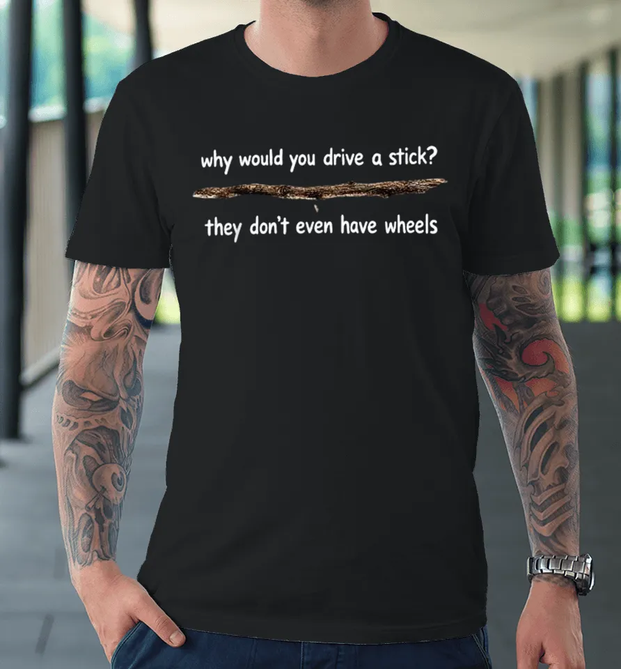 Why Would You Drive A Stick They Don’t Even Have Wheels Premium T Shirt