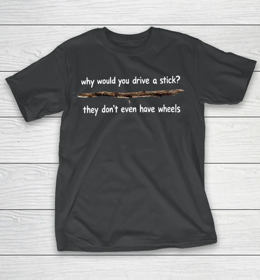 Why Would You Drive A Stick They Don’t Even Have Wheels Shirt Why Would You Drive A Stick They Don’t Even Have Wheels Shirt