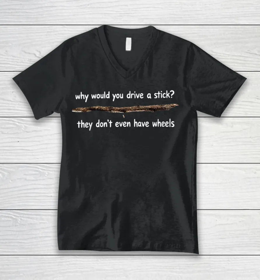 Why Would You Drive A Stick They Don’t Even Have Wheels V-Neck T Shirt