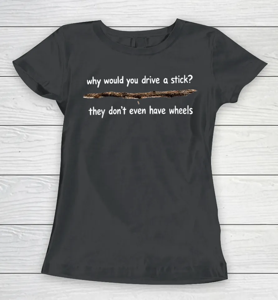 Why Would You Drive A Stick They Don’t Even Have Wheels Women T Shirt
